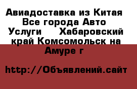 Авиадоставка из Китая - Все города Авто » Услуги   . Хабаровский край,Комсомольск-на-Амуре г.